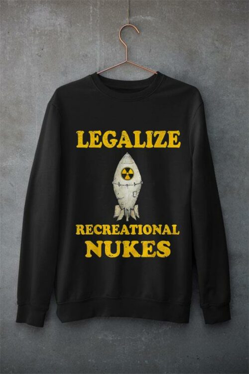 legalize recreational nukes t shirt sweatshirt