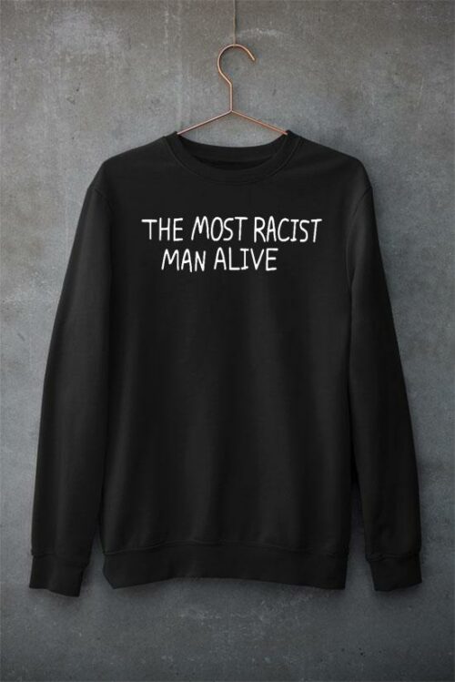 the most racist man alive sweatshirt