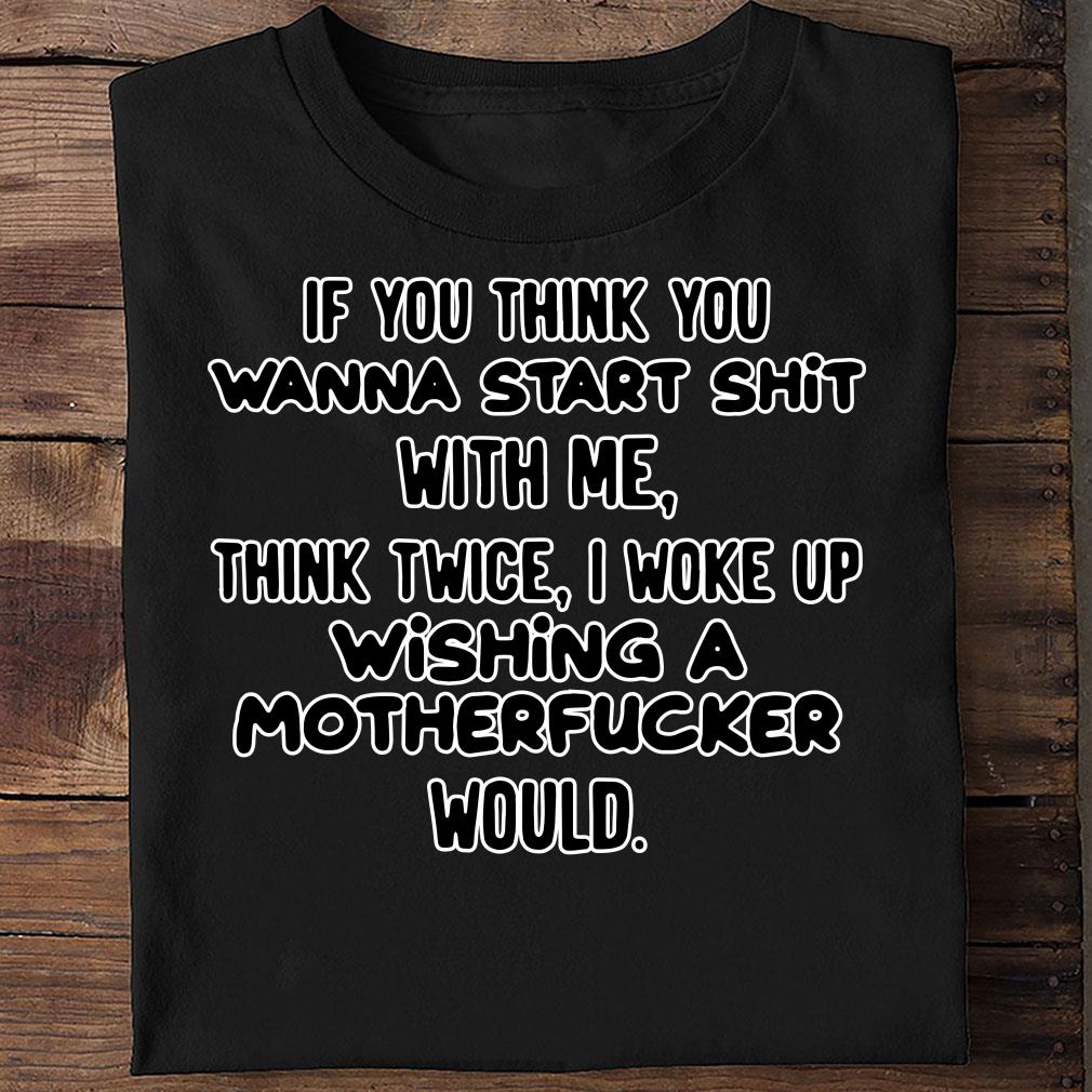 If You Think You Wanna Start Shit With Me Think Twice I Woke Up Shirt