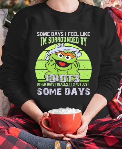 some days i feel like im surrounded by idiots other days i realize its not just some days sweatshirt
